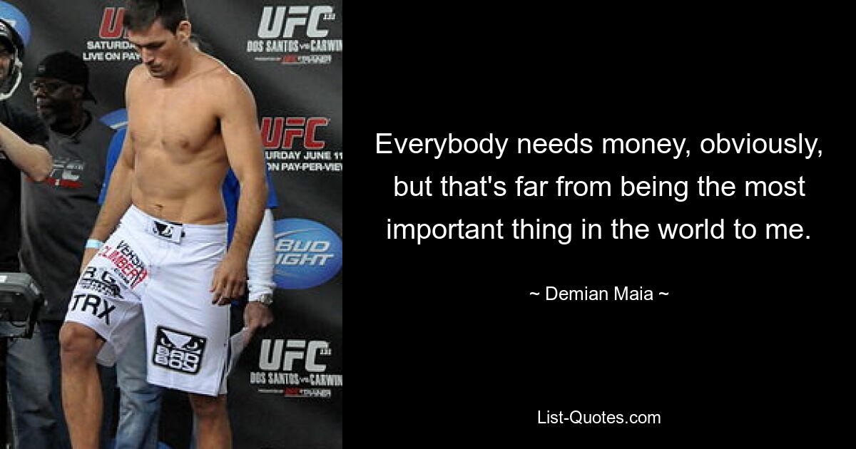 Everybody needs money, obviously, but that's far from being the most important thing in the world to me. — © Demian Maia