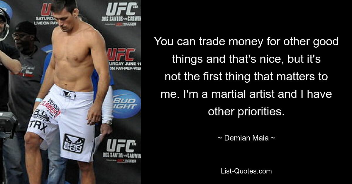 You can trade money for other good things and that's nice, but it's not the first thing that matters to me. I'm a martial artist and I have other priorities. — © Demian Maia