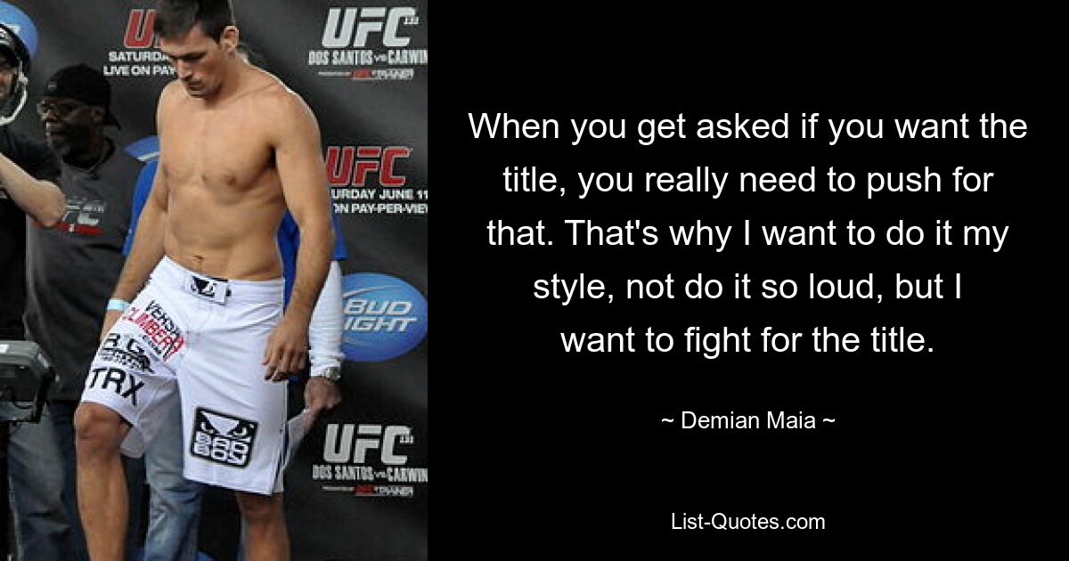 When you get asked if you want the title, you really need to push for that. That's why I want to do it my style, not do it so loud, but I want to fight for the title. — © Demian Maia