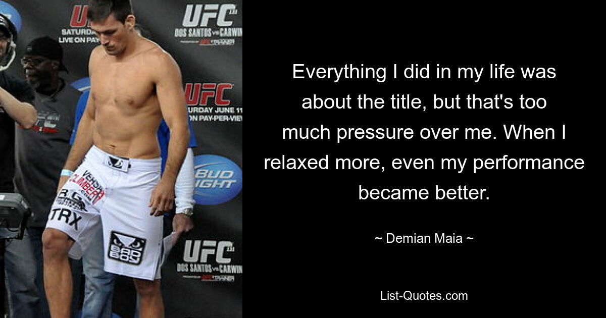 Everything I did in my life was about the title, but that's too much pressure over me. When I relaxed more, even my performance became better. — © Demian Maia