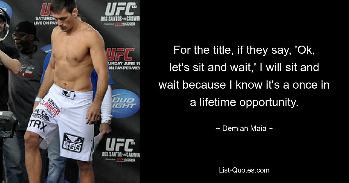 For the title, if they say, 'Ok, let's sit and wait,' I will sit and wait because I know it's a once in a lifetime opportunity. — © Demian Maia