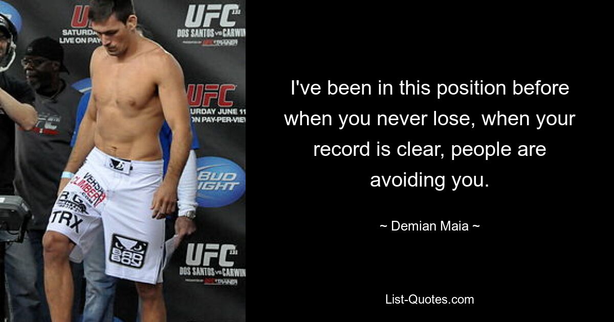 I've been in this position before when you never lose, when your record is clear, people are avoiding you. — © Demian Maia