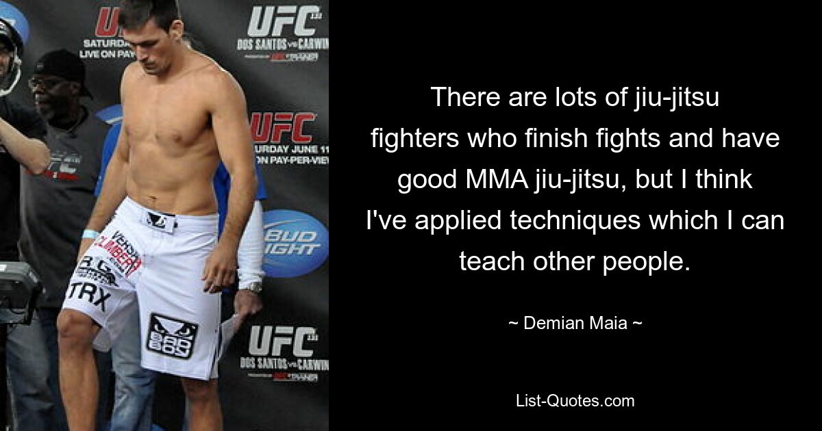 There are lots of jiu-jitsu fighters who finish fights and have good MMA jiu-jitsu, but I think I've applied techniques which I can teach other people. — © Demian Maia