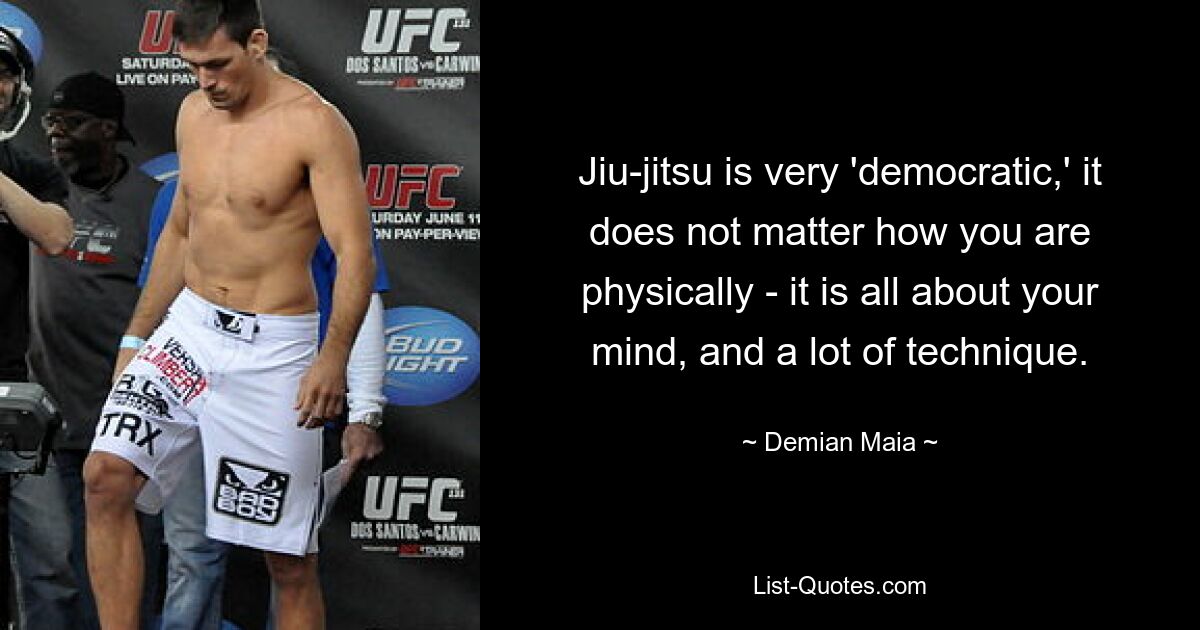 Jiu-jitsu is very 'democratic,' it does not matter how you are physically - it is all about your mind, and a lot of technique. — © Demian Maia