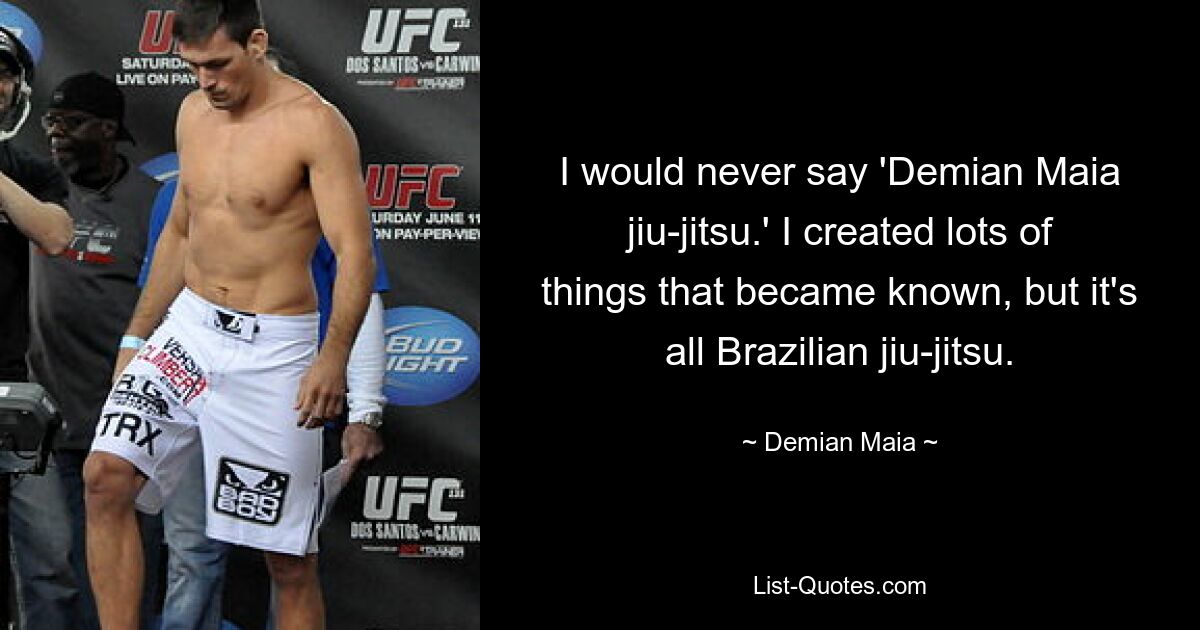 I would never say 'Demian Maia jiu-jitsu.' I created lots of things that became known, but it's all Brazilian jiu-jitsu. — © Demian Maia