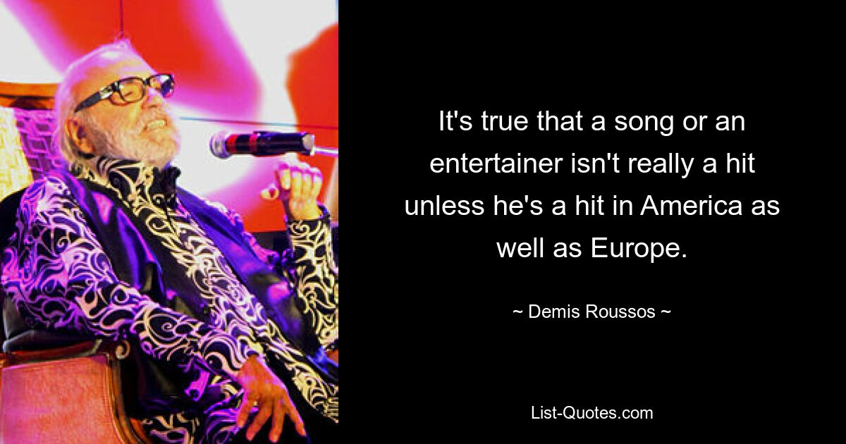 It's true that a song or an entertainer isn't really a hit unless he's a hit in America as well as Europe. — © Demis Roussos