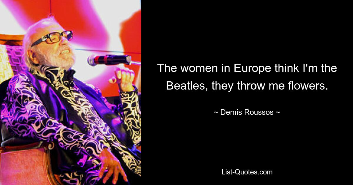 The women in Europe think I'm the Beatles, they throw me flowers. — © Demis Roussos