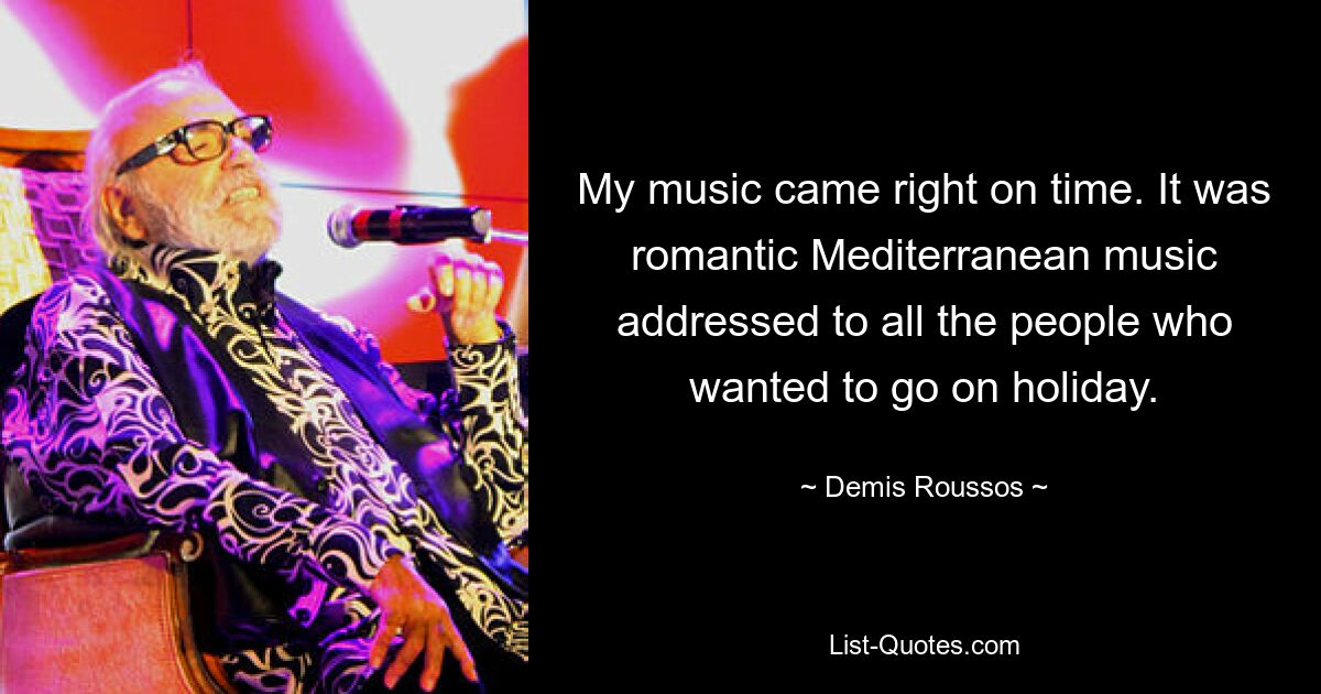 My music came right on time. It was romantic Mediterranean music addressed to all the people who wanted to go on holiday. — © Demis Roussos