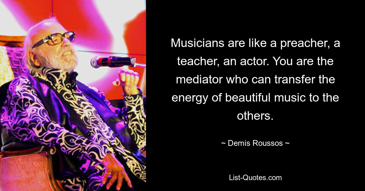 Musicians are like a preacher, a teacher, an actor. You are the mediator who can transfer the energy of beautiful music to the others. — © Demis Roussos