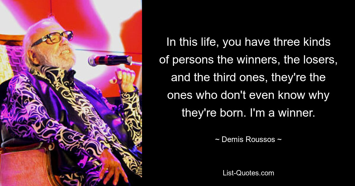 In this life, you have three kinds of persons the winners, the losers, and the third ones, they're the ones who don't even know why they're born. I'm a winner. — © Demis Roussos