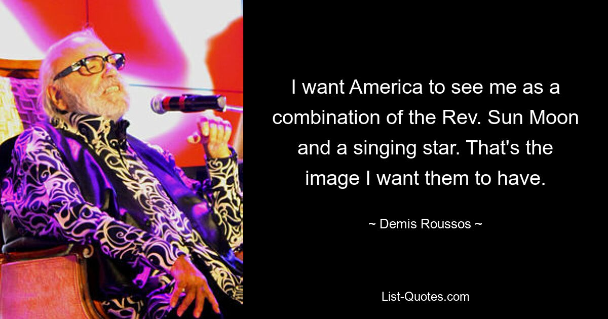 I want America to see me as a combination of the Rev. Sun Moon and a singing star. That's the image I want them to have. — © Demis Roussos