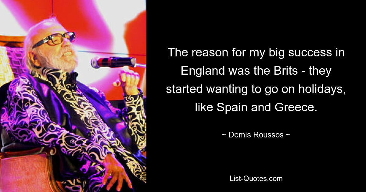 The reason for my big success in England was the Brits - they started wanting to go on holidays, like Spain and Greece. — © Demis Roussos