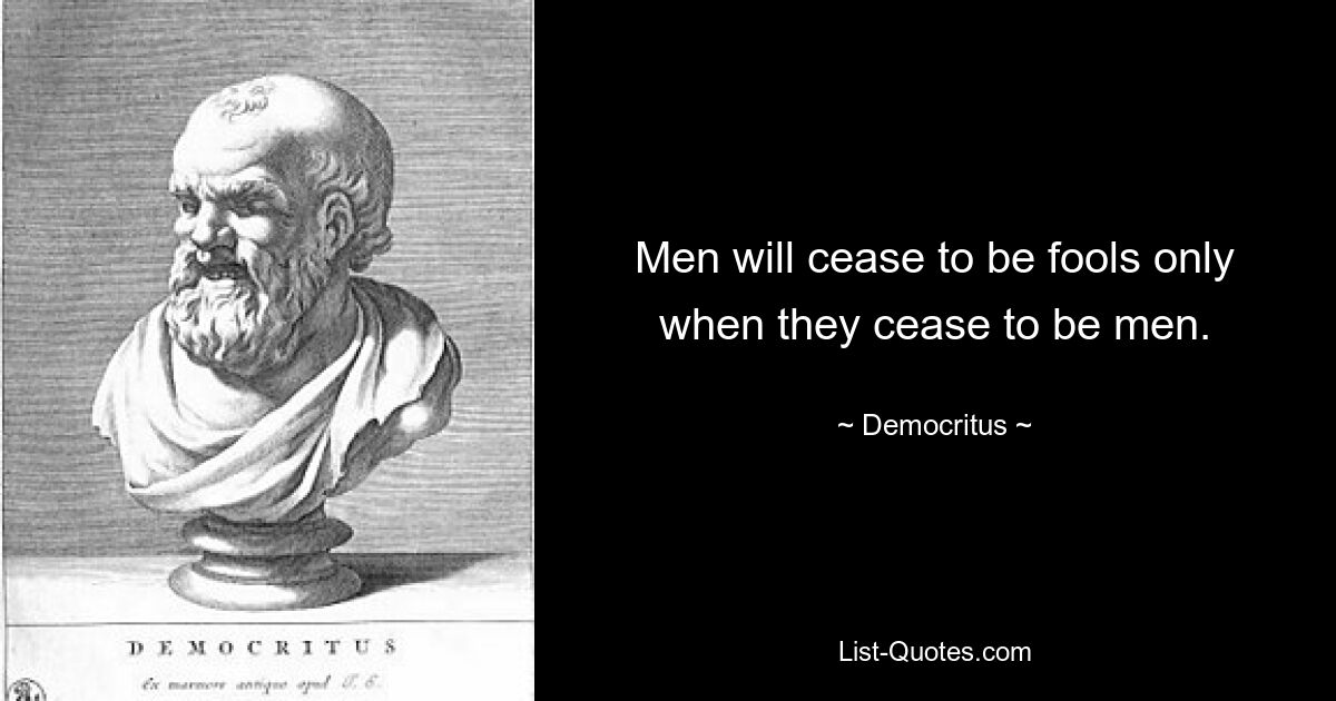 Men will cease to be fools only when they cease to be men. — © Democritus