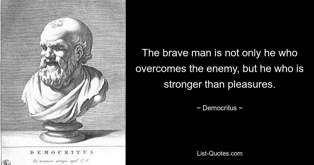 The brave man is not only he who overcomes the enemy, but he who is stronger than pleasures. — © Democritus