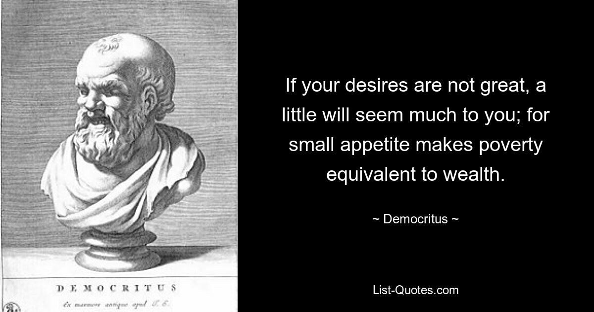 If your desires are not great, a little will seem much to you; for small appetite makes poverty equivalent to wealth. — © Democritus