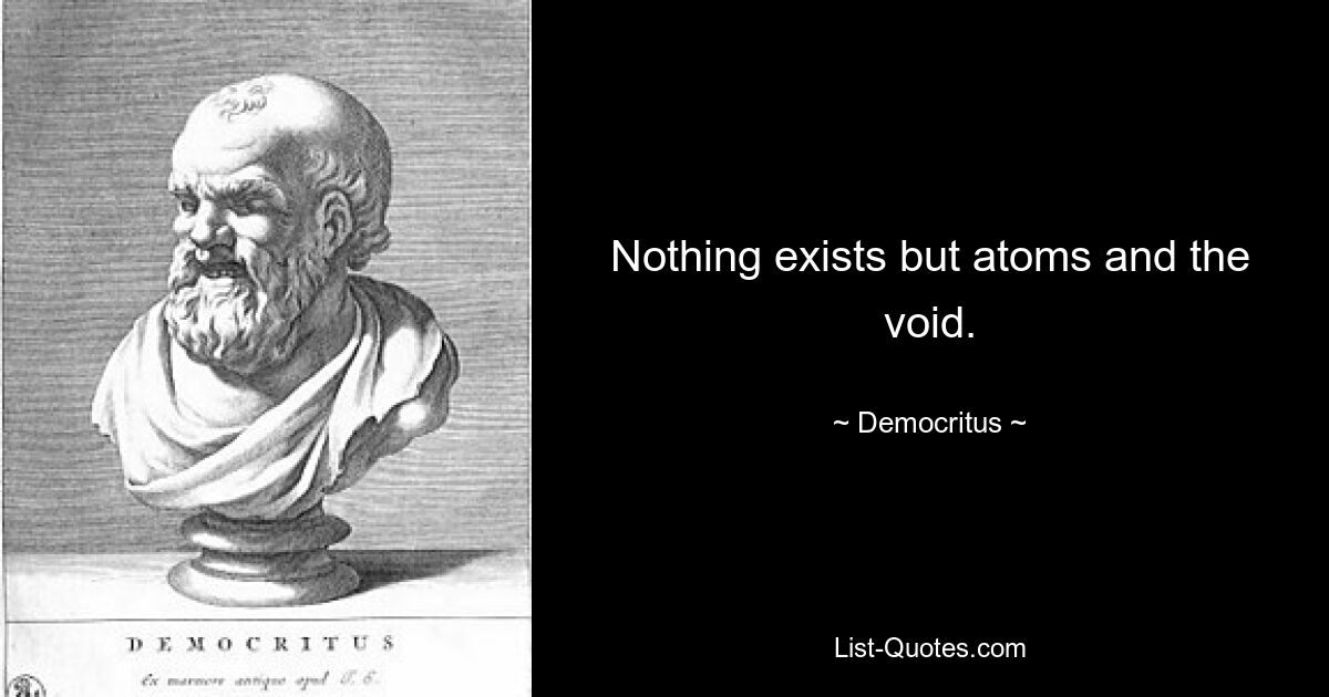 Nothing exists but atoms and the void. — © Democritus