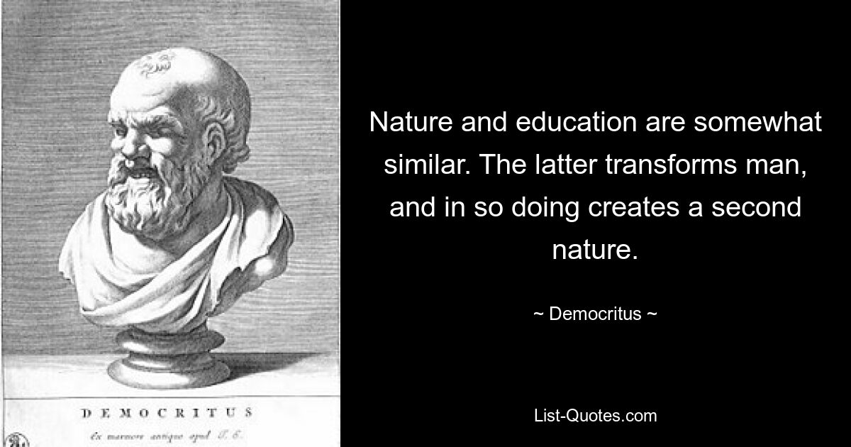 Nature and education are somewhat similar. The latter transforms man, and in so doing creates a second nature. — © Democritus