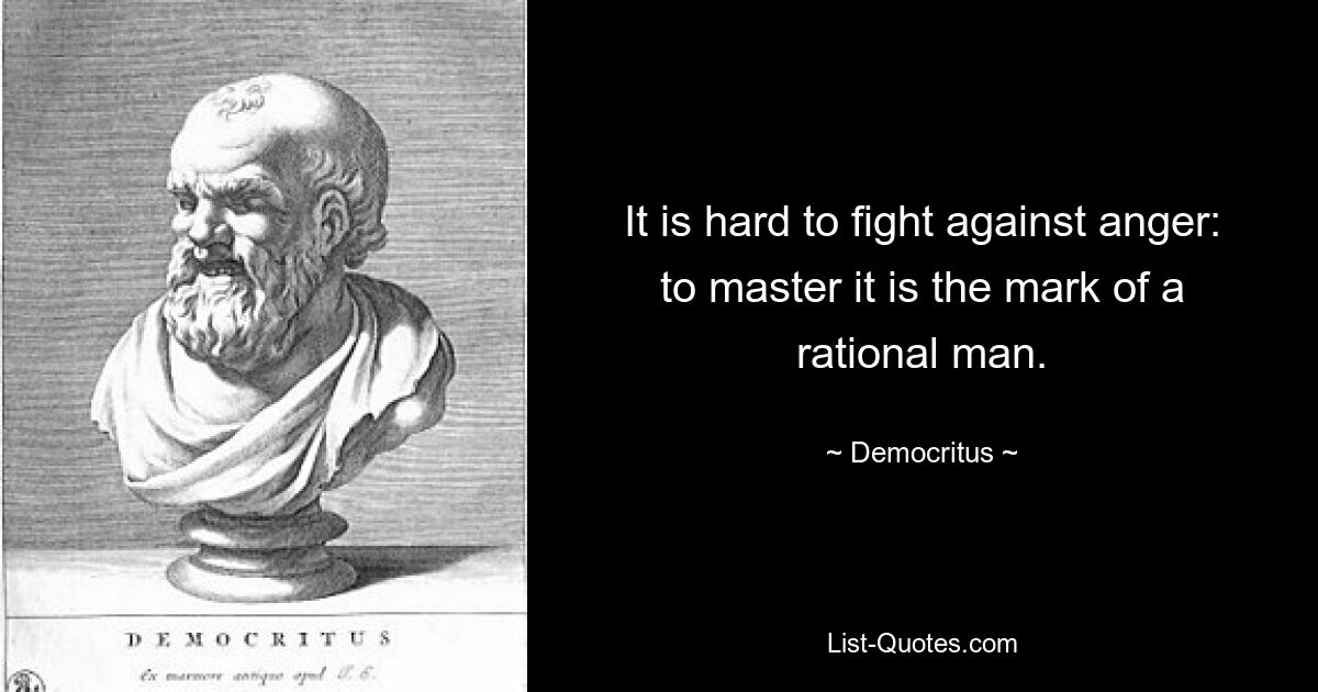 It is hard to fight against anger: to master it is the mark of a rational man. — © Democritus