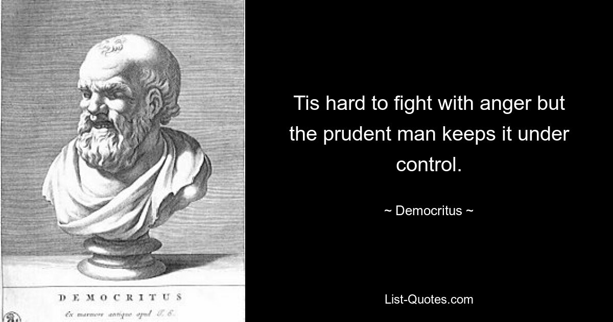 Tis hard to fight with anger but the prudent man keeps it under control. — © Democritus