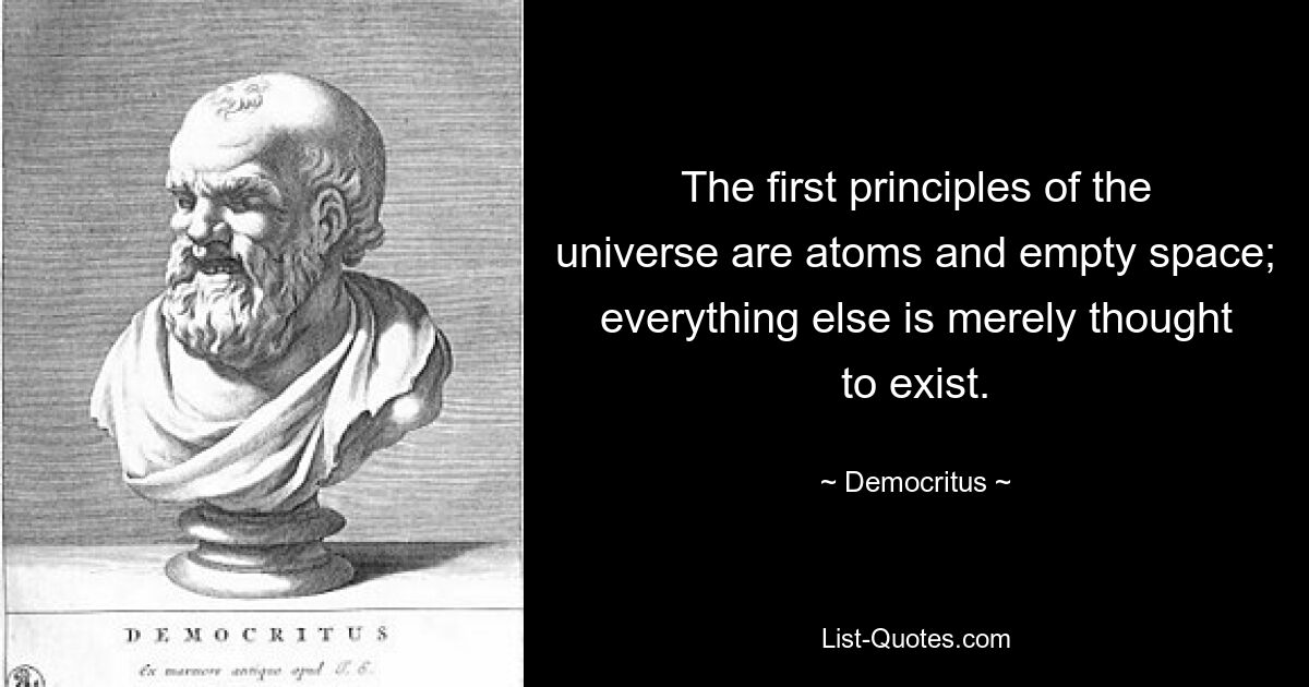 The first principles of the universe are atoms and empty space; everything else is merely thought to exist. — © Democritus