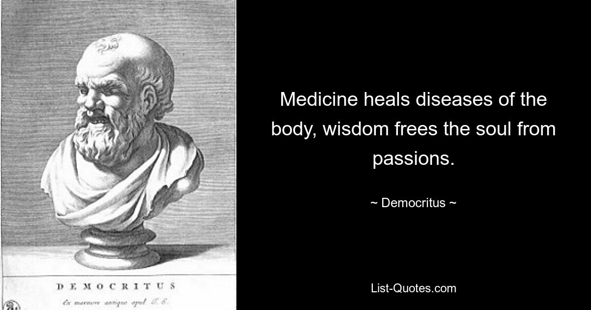 Medicine heals diseases of the body, wisdom frees the soul from passions. — © Democritus