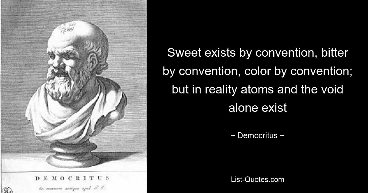 Sweet exists by convention, bitter by convention, color by convention; but in reality atoms and the void alone exist — © Democritus