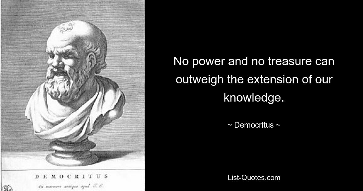 No power and no treasure can outweigh the extension of our knowledge. — © Democritus