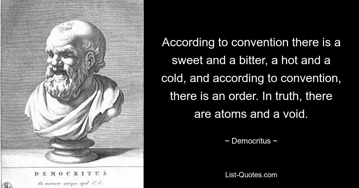 According to convention there is a sweet and a bitter, a hot and a cold, and according to convention, there is an order. In truth, there are atoms and a void. — © Democritus