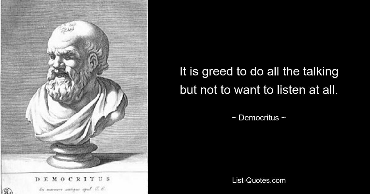 It is greed to do all the talking but not to want to listen at all. — © Democritus