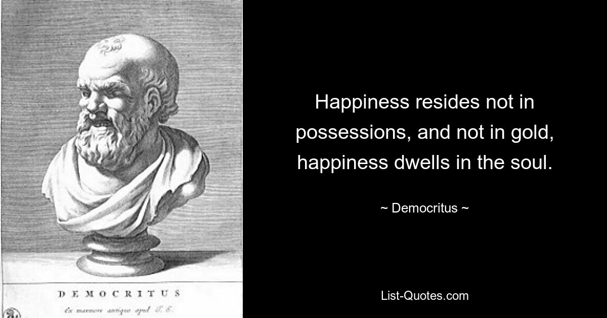 Happiness resides not in possessions, and not in gold, happiness dwells in the soul. — © Democritus