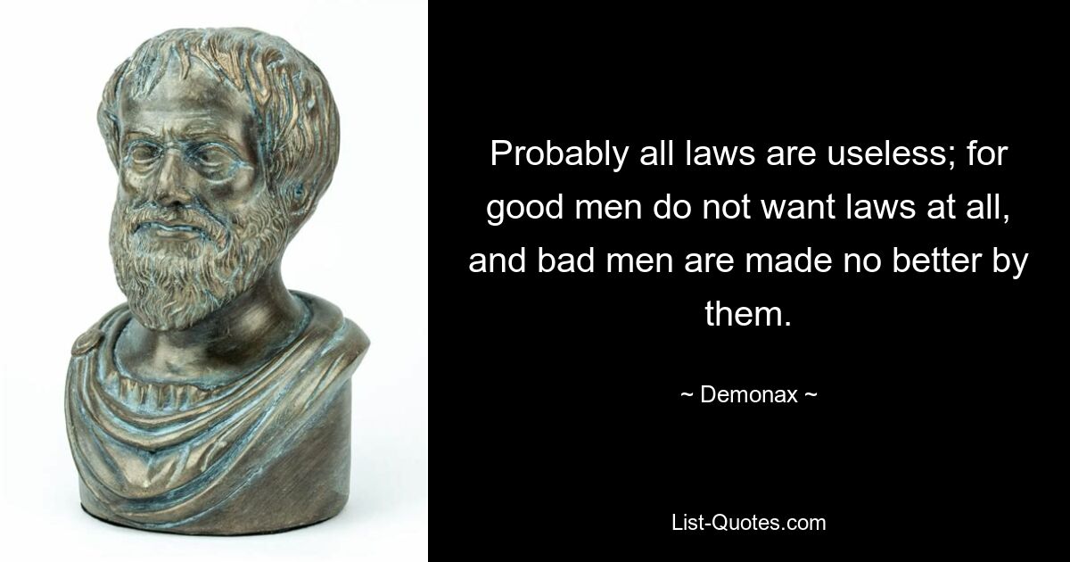 Probably all laws are useless; for good men do not want laws at all, and bad men are made no better by them. — © Demonax