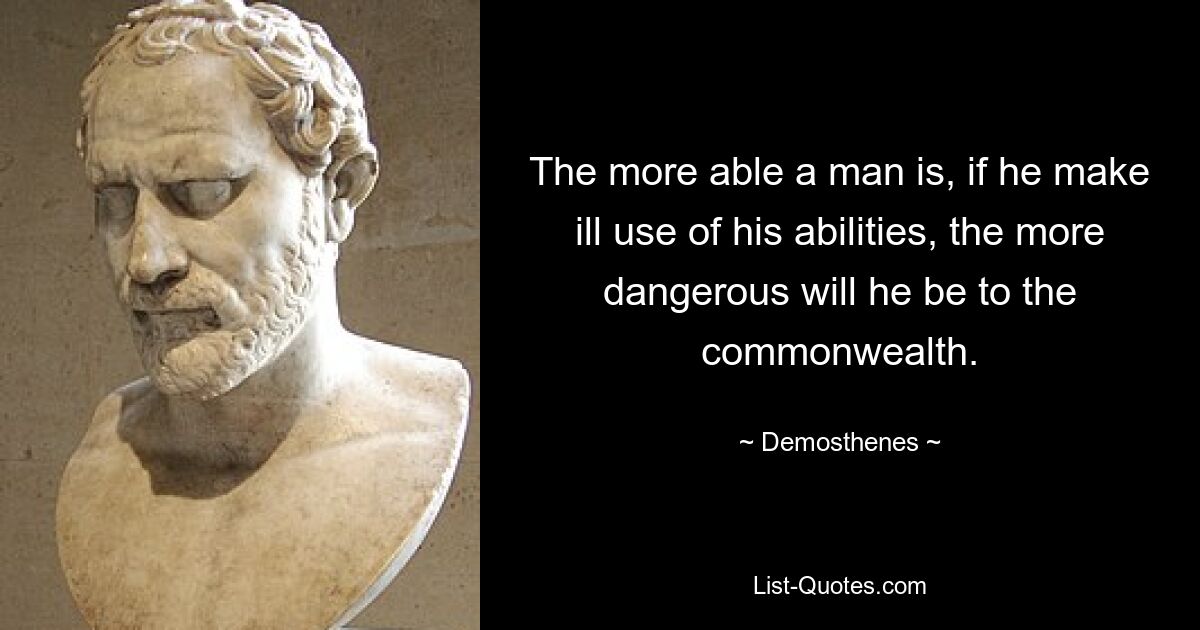 The more able a man is, if he make ill use of his abilities, the more dangerous will he be to the commonwealth. — © Demosthenes