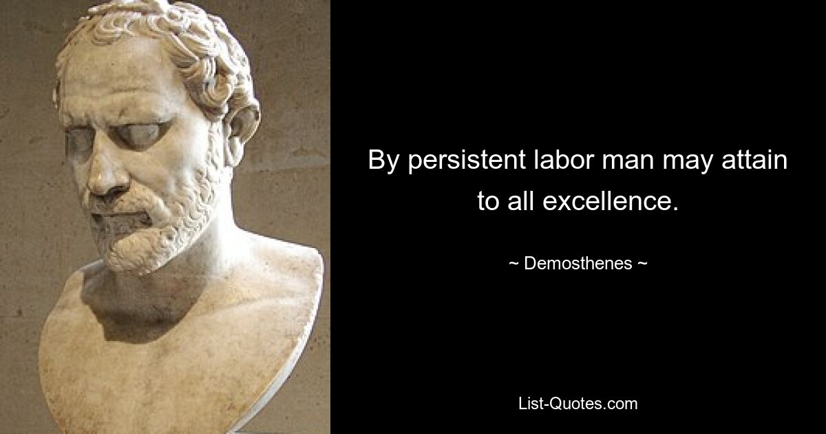 By persistent labor man may attain to all excellence. — © Demosthenes