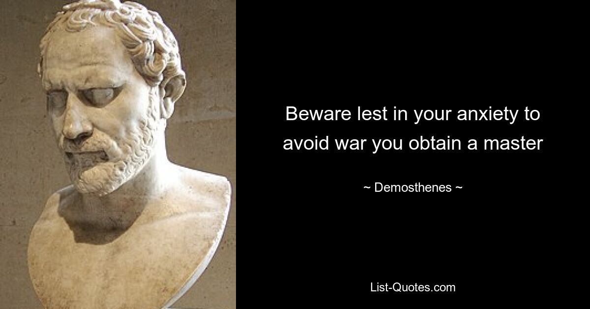 Beware lest in your anxiety to avoid war you obtain a master — © Demosthenes