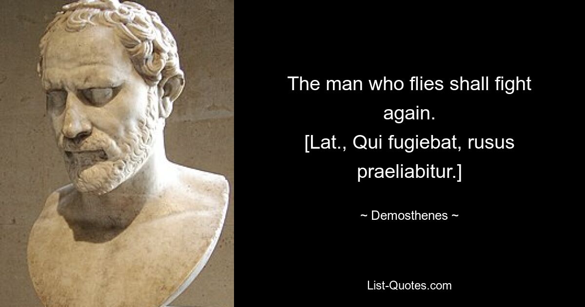 The man who flies shall fight again.
[Lat., Qui fugiebat, rusus praeliabitur.] — © Demosthenes