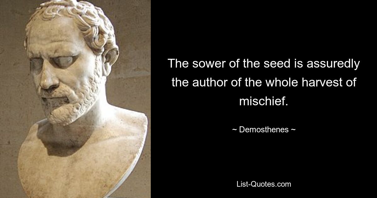 The sower of the seed is assuredly the author of the whole harvest of mischief. — © Demosthenes