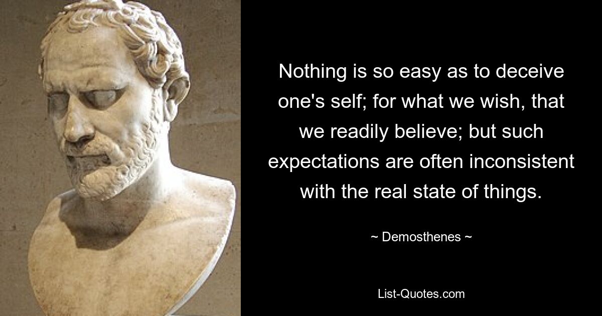 Nothing is so easy as to deceive one's self; for what we wish, that we readily believe; but such expectations are often inconsistent with the real state of things. — © Demosthenes