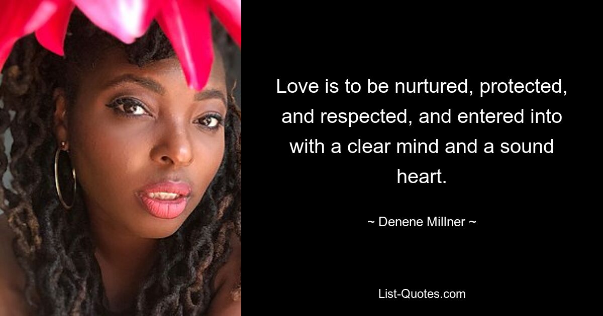 Love is to be nurtured, protected, and respected, and entered into with a clear mind and a sound heart. — © Denene Millner