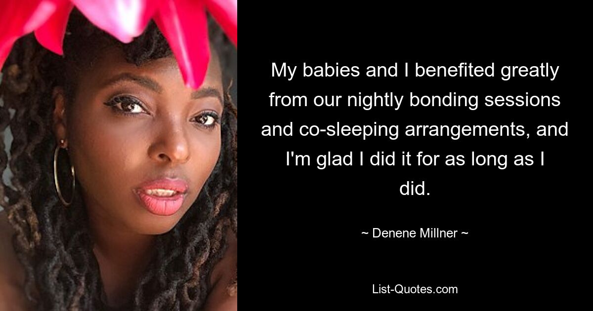 My babies and I benefited greatly from our nightly bonding sessions and co-sleeping arrangements, and I'm glad I did it for as long as I did. — © Denene Millner