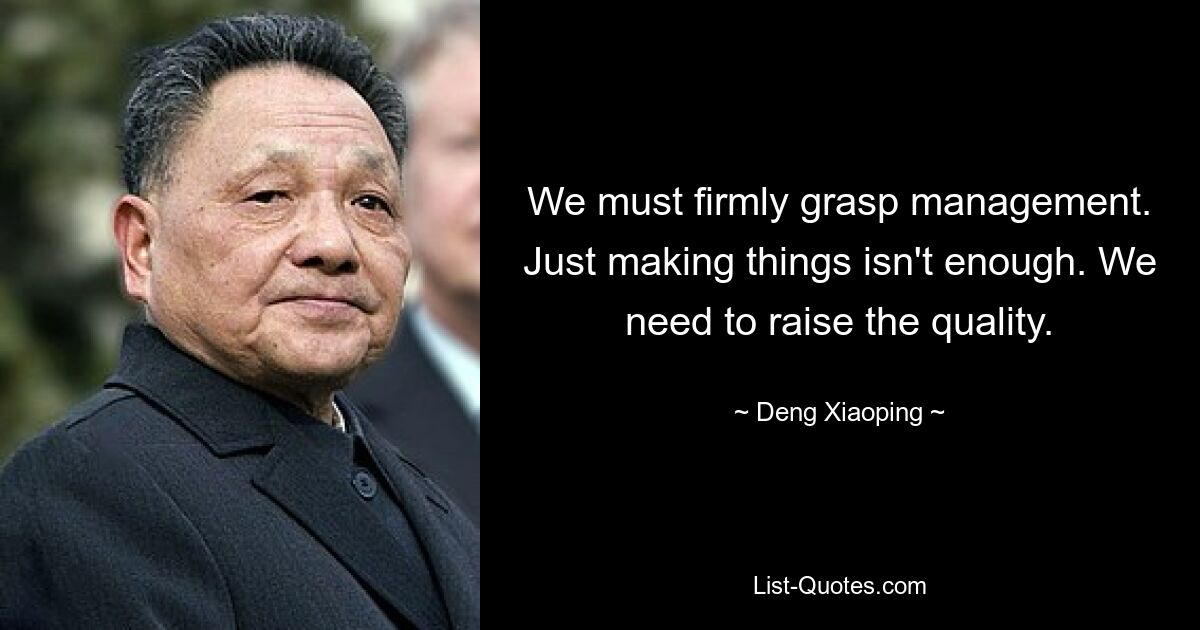 We must firmly grasp management. Just making things isn't enough. We need to raise the quality. — © Deng Xiaoping