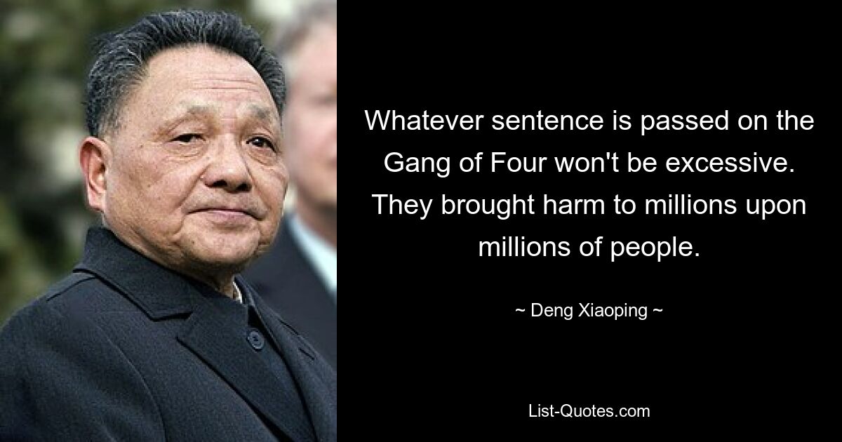 Whatever sentence is passed on the Gang of Four won't be excessive. They brought harm to millions upon millions of people. — © Deng Xiaoping