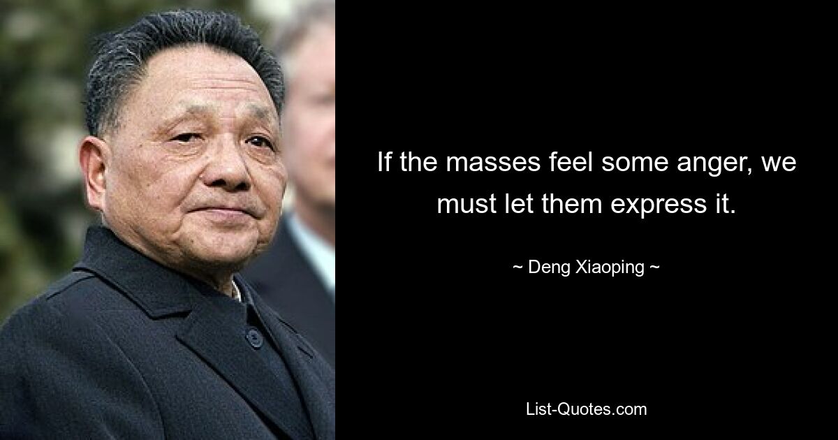 If the masses feel some anger, we must let them express it. — © Deng Xiaoping