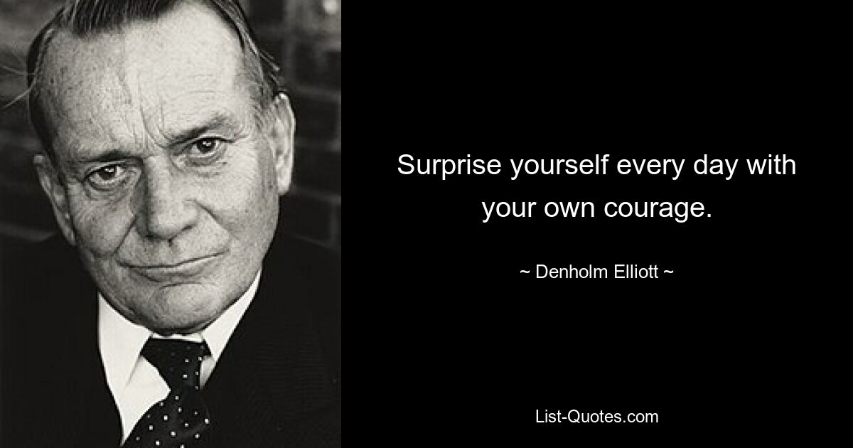 Surprise yourself every day with your own courage. — © Denholm Elliott