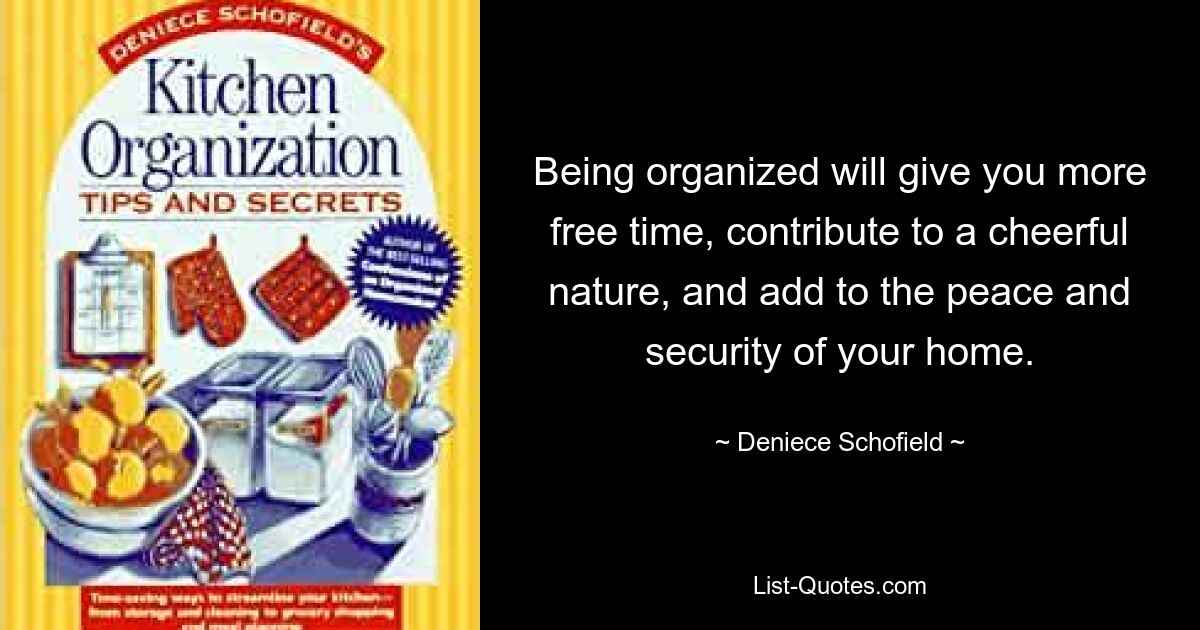 Being organized will give you more free time, contribute to a cheerful nature, and add to the peace and security of your home. — © Deniece Schofield