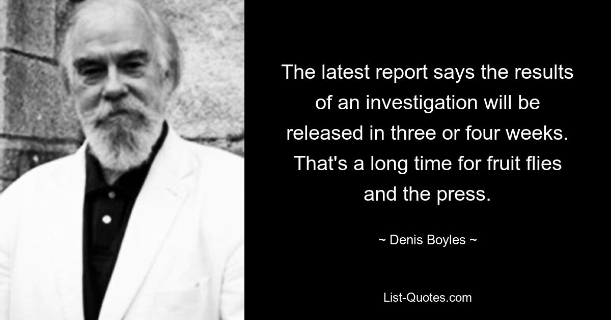 The latest report says the results of an investigation will be released in three or four weeks. That's a long time for fruit flies and the press. — © Denis Boyles