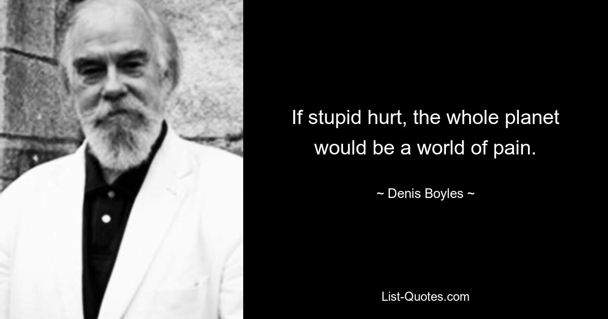 If stupid hurt, the whole planet would be a world of pain. — © Denis Boyles