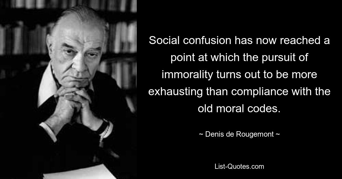 Social confusion has now reached a point at which the pursuit of immorality turns out to be more exhausting than compliance with the old moral codes. — © Denis de Rougemont