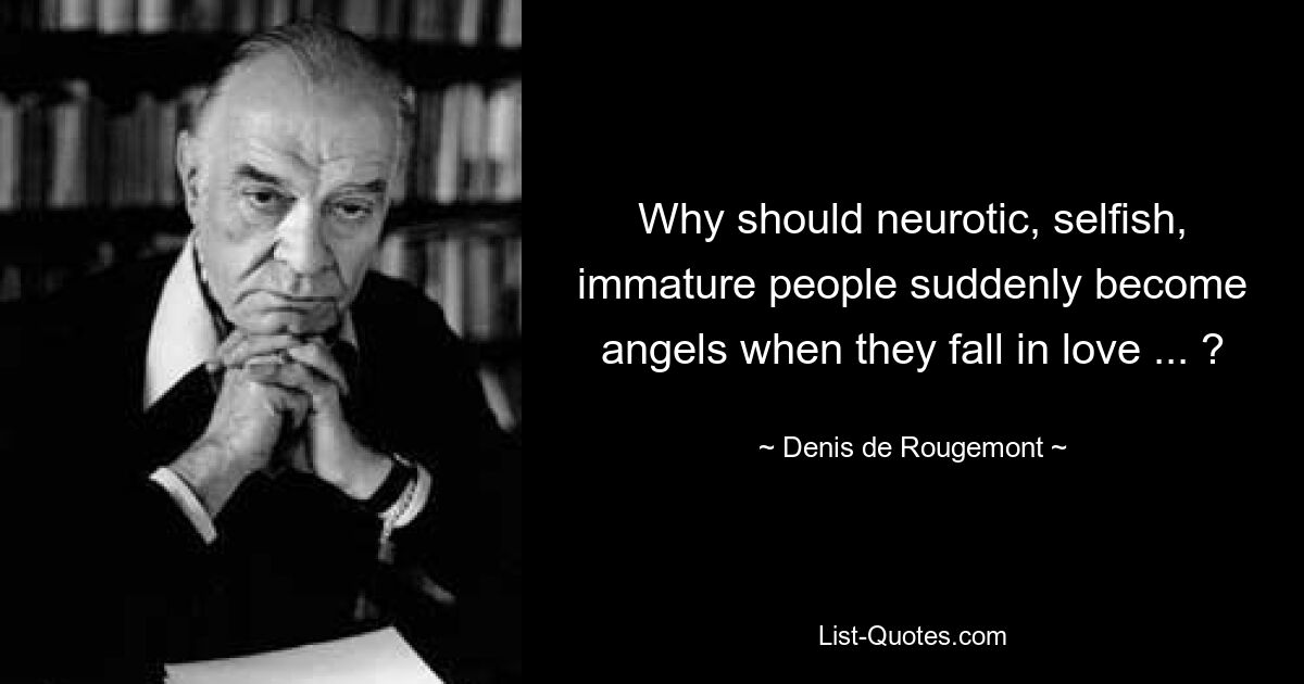 Why should neurotic, selfish, immature people suddenly become angels when they fall in love ... ? — © Denis de Rougemont