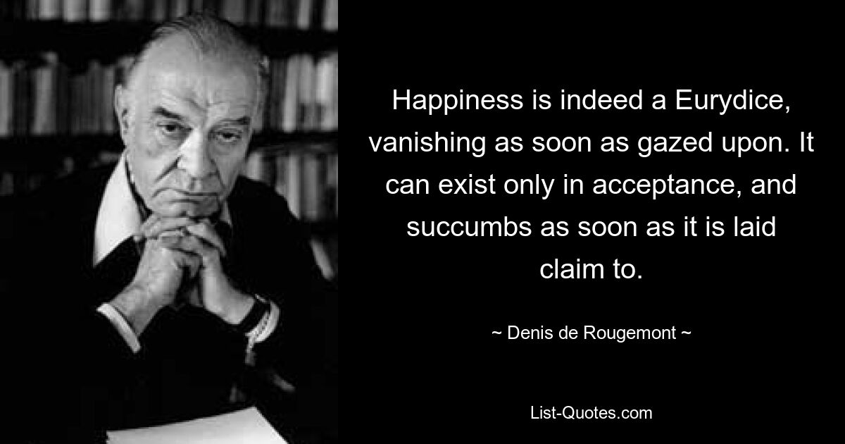 Счастье — это действительно Эвридика, исчезающая, как только на нее смотрят. Оно может существовать только в принятии и уступает, как только на него претендуют. — © Дени де Ружмон 