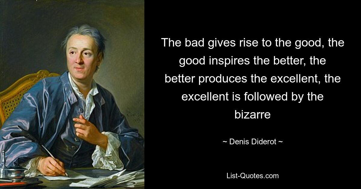 The bad gives rise to the good, the good inspires the better, the better produces the excellent, the excellent is followed by the bizarre — © Denis Diderot